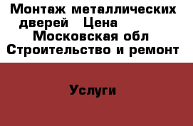 Монтаж металлических дверей › Цена ­ 1 000 - Московская обл. Строительство и ремонт » Услуги   . Московская обл.